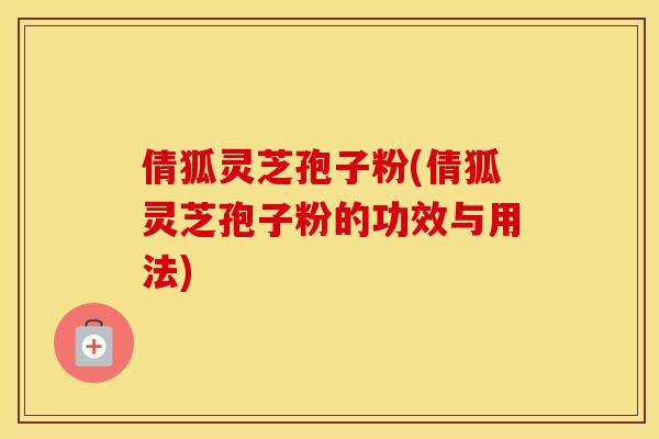 倩狐灵芝孢子粉(倩狐灵芝孢子粉的功效与用法)
