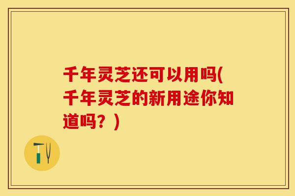 千年灵芝还可以用吗(千年灵芝的新用途你知道吗？)
