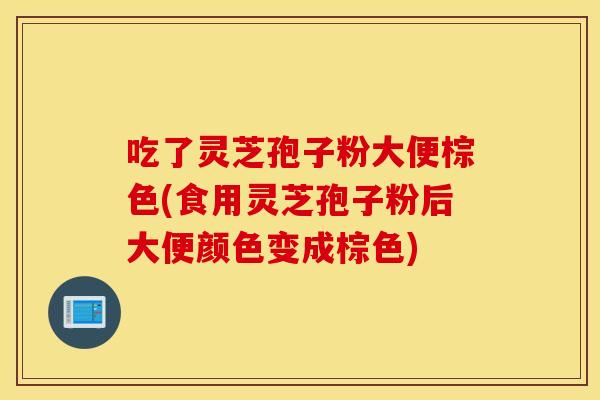 吃了灵芝孢子粉大便棕色(食用灵芝孢子粉后大便颜色变成棕色)