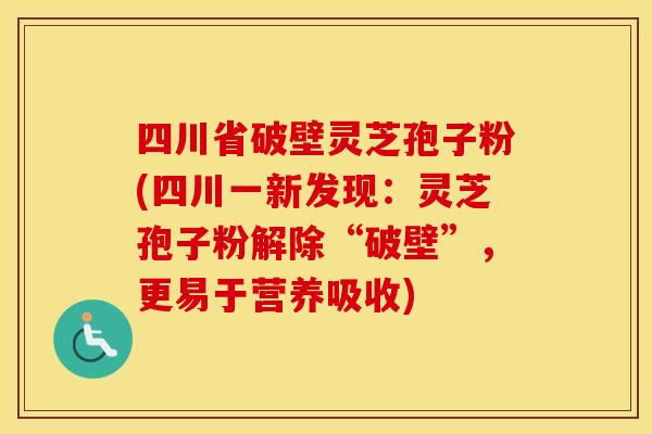四川省破壁灵芝孢子粉(四川一新发现：灵芝孢子粉解除“破壁”，更易于营养吸收)