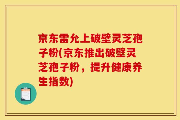 京东雷允上破壁灵芝孢子粉(京东推出破壁灵芝孢子粉，提升健康养生指数)