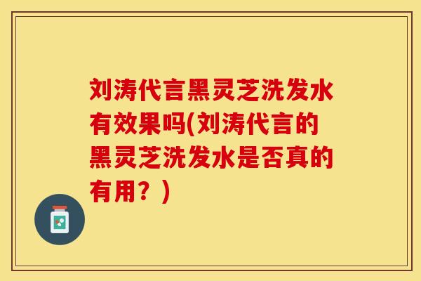 刘涛代言黑灵芝洗发水有效果吗(刘涛代言的黑灵芝洗发水是否真的有用？)