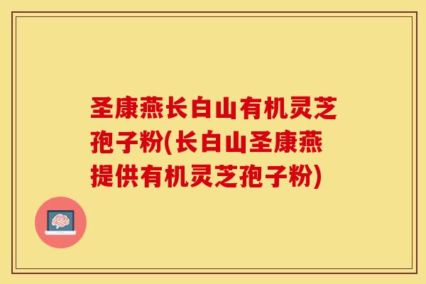 圣康燕长白山有机灵芝孢子粉(长白山圣康燕提供有机灵芝孢子粉)