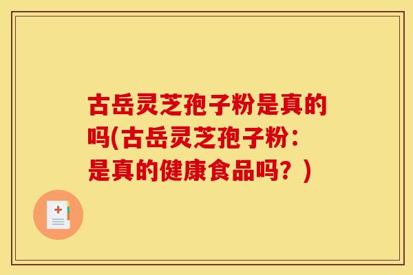 古岳灵芝孢子粉是真的吗(古岳灵芝孢子粉：是真的健康食品吗？)