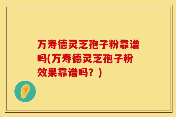 万寿德灵芝孢子粉靠谱吗(万寿德灵芝孢子粉效果靠谱吗？)