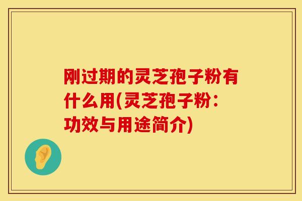 刚过期的灵芝孢子粉有什么用(灵芝孢子粉：功效与用途简介)