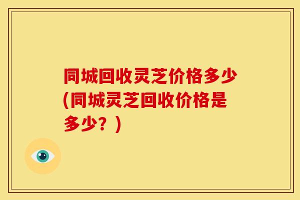 同城回收灵芝价格多少(同城灵芝回收价格是多少？)