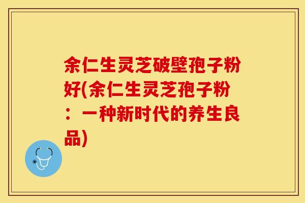 余仁生灵芝破壁孢子粉好(余仁生灵芝孢子粉：一种新时代的养生良品)