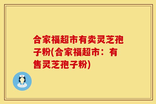 合家福超市有卖灵芝孢子粉(合家福超市：有售灵芝孢子粉)