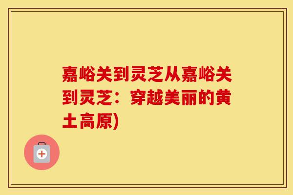 嘉峪关到灵芝从嘉峪关到灵芝：穿越美丽的黄土高原)