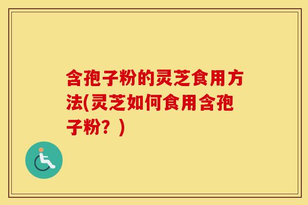 含孢子粉的灵芝食用方法(灵芝如何食用含孢子粉？)