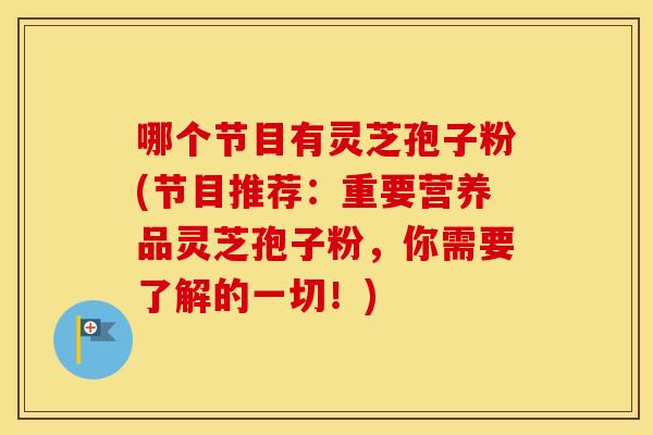 哪个节目有灵芝孢子粉(节目推荐:重要营养品灵芝孢子粉,你需要了解的一切!) 哪个节目有灵芝孢子粉(节目推荐:重要营养品灵芝孢子粉,你需要了解的一切!)