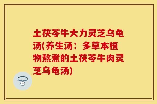 土茯苓牛大力灵芝乌龟汤(养生汤：多草本植物熬煮的土茯苓牛肉灵芝乌龟汤)