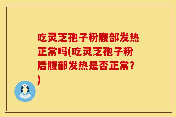 吃灵芝孢子粉腹部发热正常吗(吃灵芝孢子粉后腹部发热是否正常？)