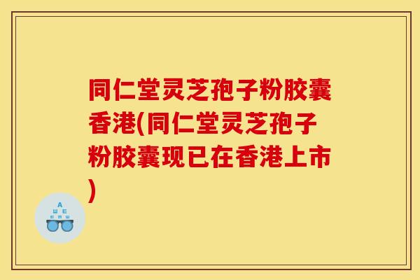 同仁堂灵芝孢子粉胶囊香港(同仁堂灵芝孢子粉胶囊现已在香港上市)