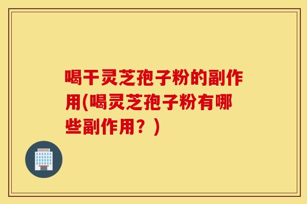喝干灵芝孢子粉的副作用(喝灵芝孢子粉有哪些副作用？)