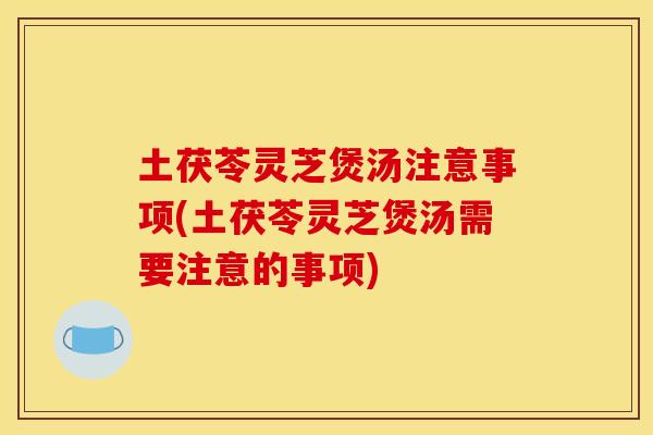 土茯苓灵芝煲汤注意事项(土茯苓灵芝煲汤需要注意的事项)