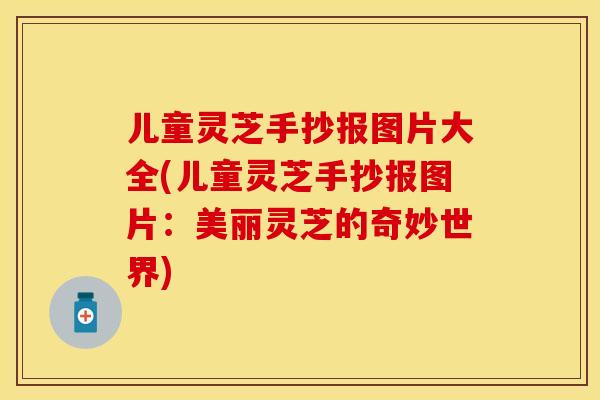 儿童灵芝手抄报图片大全(儿童灵芝手抄报图片：美丽灵芝的奇妙世界)