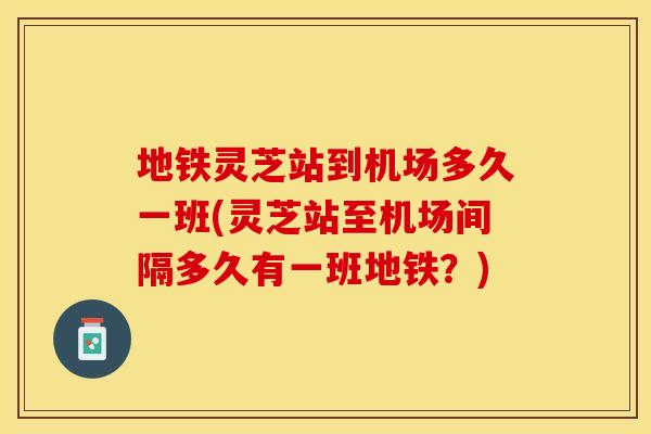 地铁灵芝站到机场多久一班(灵芝站至机场间隔多久有一班地铁？)