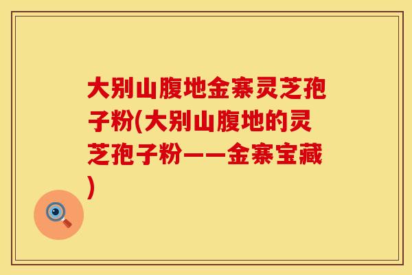 大别山腹地金寨灵芝孢子粉(大别山腹地的灵芝孢子粉——金寨宝藏)