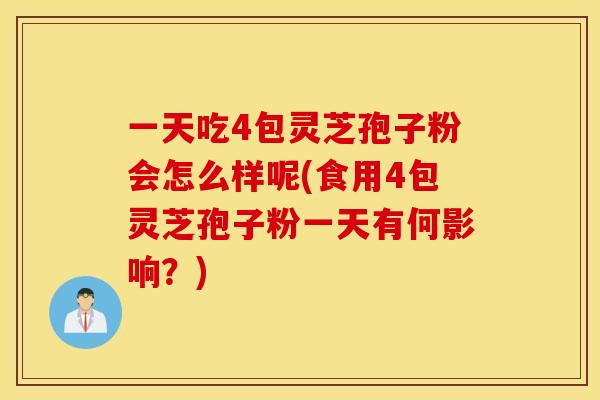 一天吃4包灵芝孢子粉会怎么样呢(食用4包灵芝孢子粉一天有何影响?) 一天吃4包灵芝孢子粉会怎么样呢(食用4包灵芝孢子粉一天有何影响?)