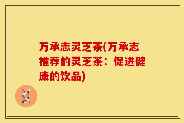 万承志灵芝茶(万承志推荐的灵芝茶：促进健康的饮品)