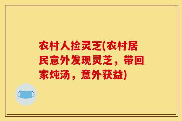 农村人捡灵芝(农村居民意外发现灵芝，带回家炖汤，意外获益)