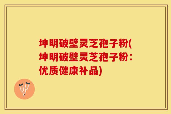 坤明破壁灵芝孢子粉(坤明破壁灵芝孢子粉：优质健康补品)