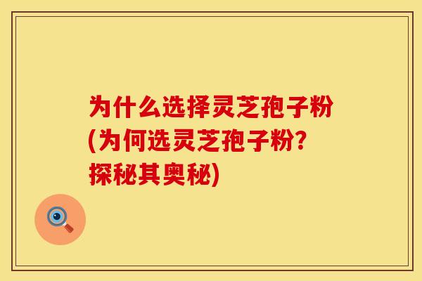 为什么选择灵芝孢子粉(为何选灵芝孢子粉？探秘其奥秘)