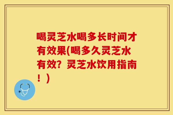 喝灵芝水喝多长时间才有效果(喝多久灵芝水有效？灵芝水饮用指南！)