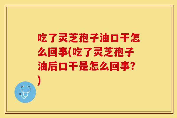 吃了灵芝孢子油口干怎么回事(吃了灵芝孢子油后口干是怎么回事？)