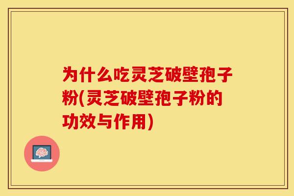 为什么吃灵芝破壁孢子粉(灵芝破壁孢子粉的功效与作用)