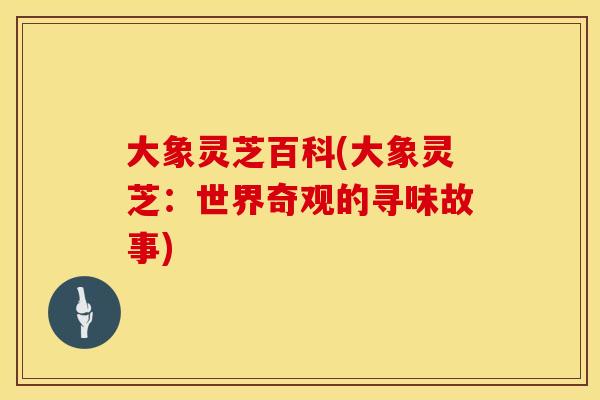 大象灵芝百科(大象灵芝：世界奇观的寻味故事)