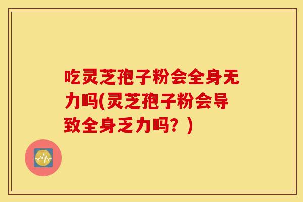 吃灵芝孢子粉会全身无力吗(灵芝孢子粉会导致全身乏力吗？)