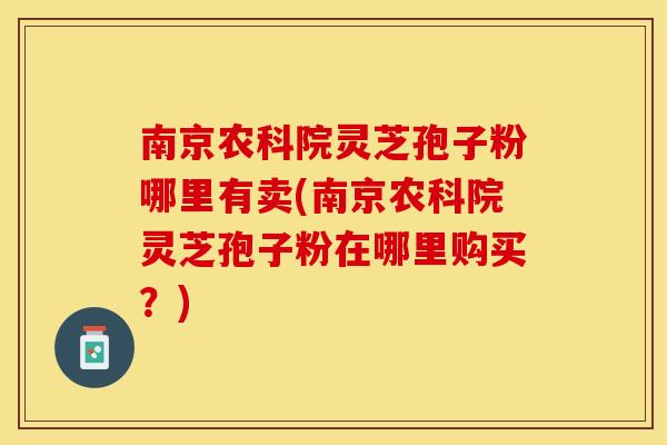 南京农科院灵芝孢子粉哪里有卖(南京农科院灵芝孢子粉在哪里购买？)