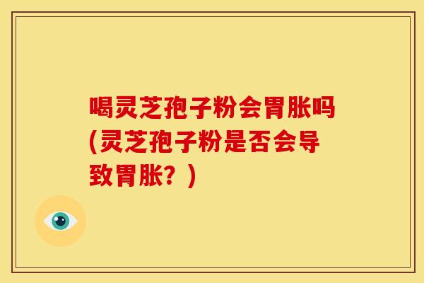 喝灵芝孢子粉会胃胀吗(灵芝孢子粉是否会导致胃胀？)
