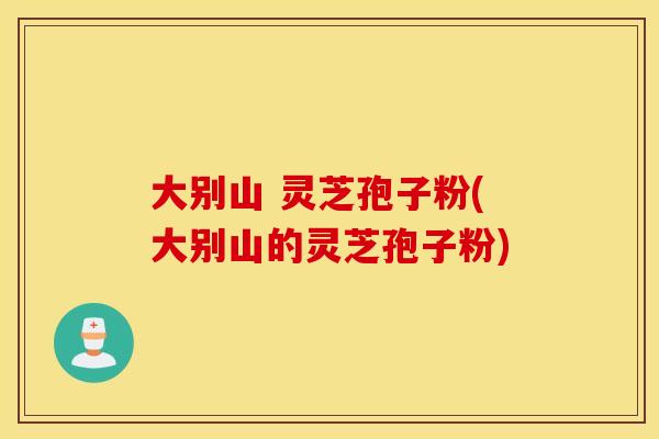 大别山 灵芝孢子粉(大别山的灵芝孢子粉)