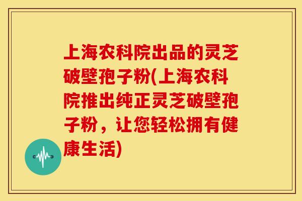 上海农科院出品的灵芝破壁孢子粉(上海农科院推出纯正灵芝破壁孢子粉,让您轻松拥有健康生活) 上海农科院出品的灵芝破壁孢子粉(上海农科院推出纯正灵芝破壁孢子粉,让您轻松拥有健康生活)