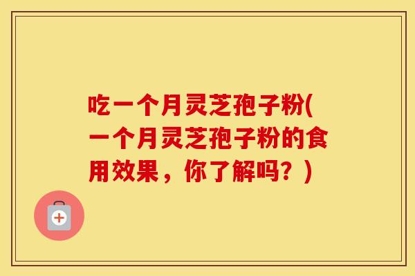 吃一个月灵芝孢子粉(一个月灵芝孢子粉的食用效果，你了解吗？)