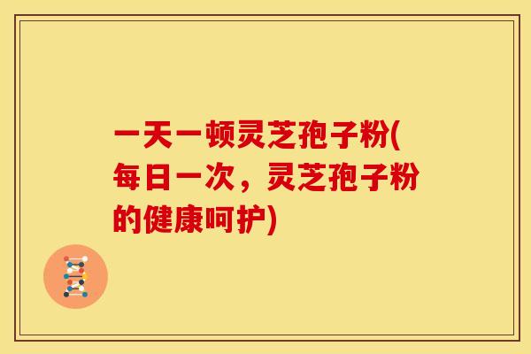 一天一顿灵芝孢子粉(每日一次,灵芝孢子粉的健康呵护) 一天一顿灵芝孢子粉(每日一次,灵芝孢子粉的健康呵护)