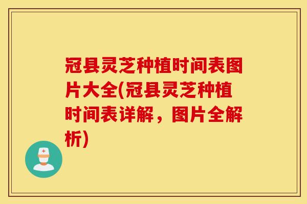 冠县灵芝种植时间表图片大全(冠县灵芝种植时间表详解，图片全解析)
