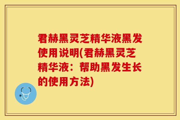 君赫黑灵芝精华液黑发使用说明(君赫黑灵芝精华液：帮助黑发生长的使用方法)
