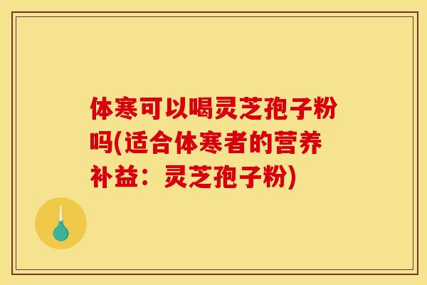 体寒可以喝灵芝孢子粉吗(适合体寒者的营养补益:灵芝孢子粉) 体寒可以喝灵芝孢子粉吗(适合体寒者的营养补益:灵芝孢子粉)