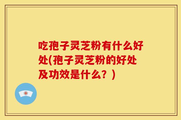吃孢子灵芝粉有什么好处(孢子灵芝粉的好处及功效是什么?) 吃孢子灵芝粉有什么好处(孢子灵芝粉的好处及功效是什么?)