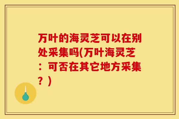 万叶的海灵芝可以在别处采集吗(万叶海灵芝：可否在其它地方采集？)