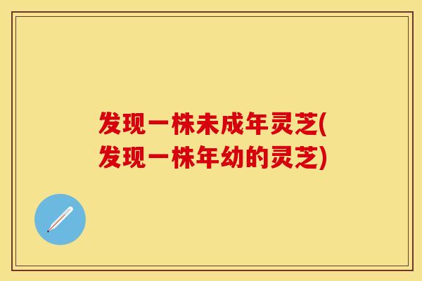 发现一株未成年灵芝(发现一株年幼的灵芝)