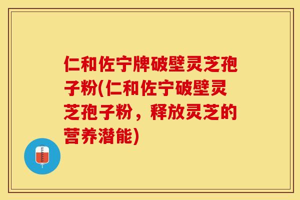 仁和佐宁牌破壁灵芝孢子粉(仁和佐宁破壁灵芝孢子粉，释放灵芝的营养潜能)