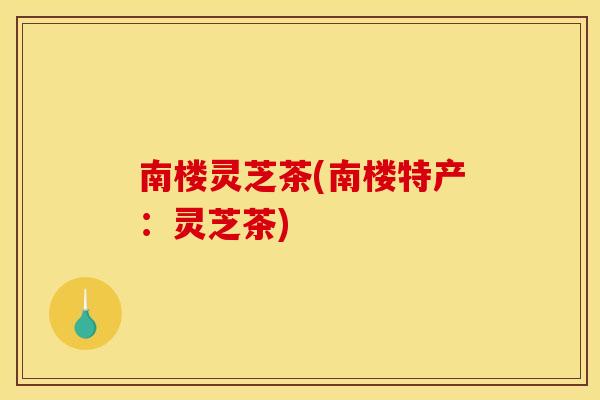 南楼灵芝茶(南楼特产：灵芝茶)