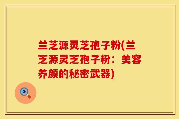 兰芝源灵芝孢子粉(兰芝源灵芝孢子粉：美容养颜的秘密武器)