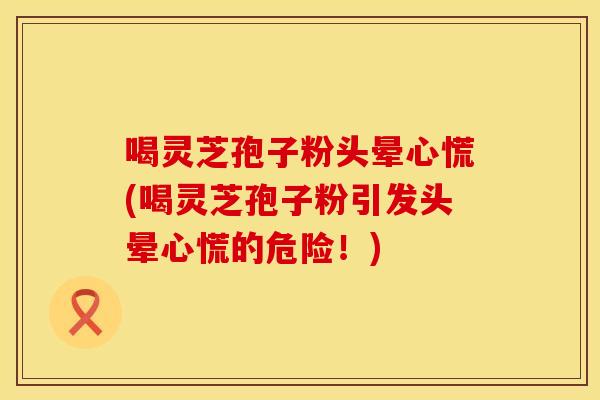 喝灵芝孢子粉头晕心慌(喝灵芝孢子粉引发头晕心慌的危险！)